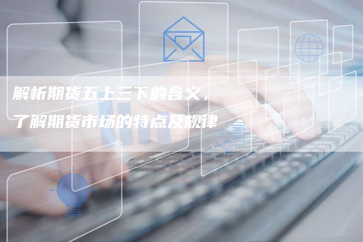 解析期货五上三下的含义，了解期货市场的特点及规律