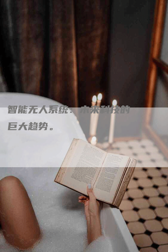 智能无人系统:未来科技的巨大趋势。-Chatgpt信息网