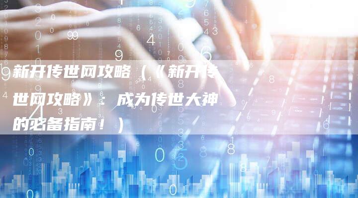 新开传世网攻略（《新开传世网攻略》：成为传世大神的必备指南！）