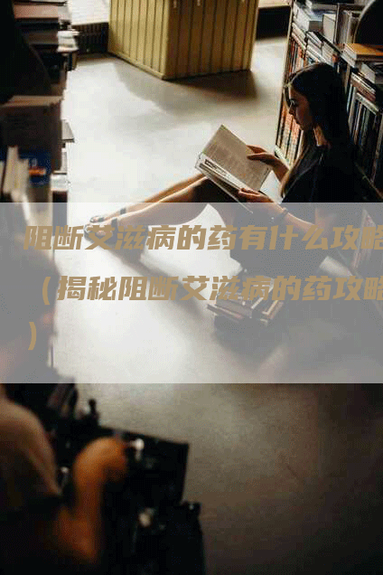 阻断艾滋病的药有什么攻略（揭秘阻断艾滋病的药攻略）