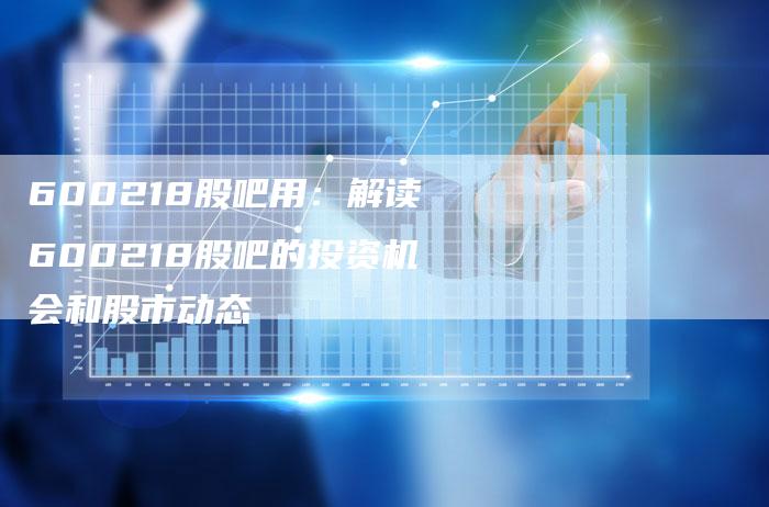 600218股吧用：解读600218股吧的投资机会和股市动态