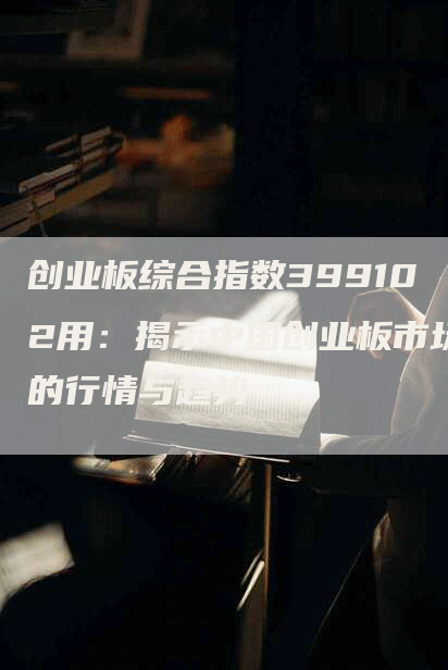 创业板综合指数399102用：揭示中国创业板市场的行情与趋势
