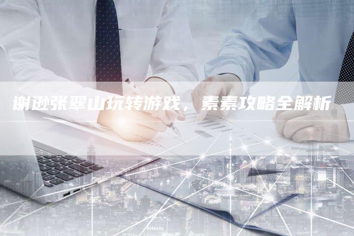 谢逊张翠山玩转游戏，素素攻略全解析