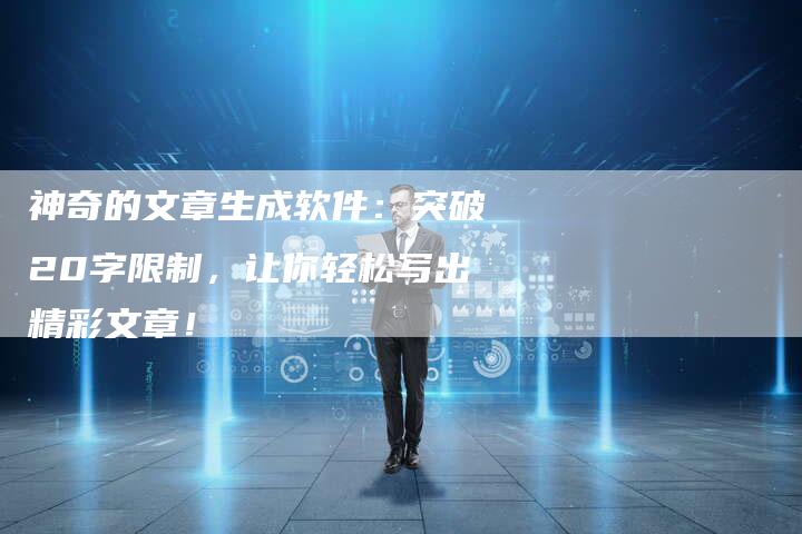 神奇的文章生成软件：突破20字限制，让你轻松写出精彩文章！