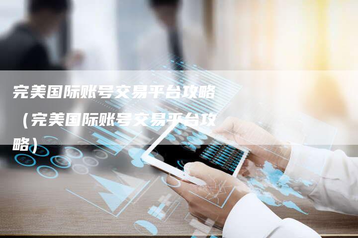 完美国际账号交易平台攻略（完美国际账号交易平台攻略）
