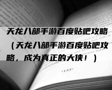 天龙八部手游百度贴吧攻略（天龙八部手游百度贴吧攻略，成为真正的大侠！）