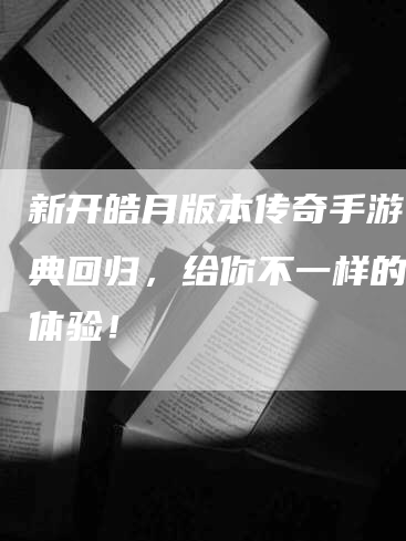 新开皓月版本传奇手游：经典回归，给你不一样的冒险体验！