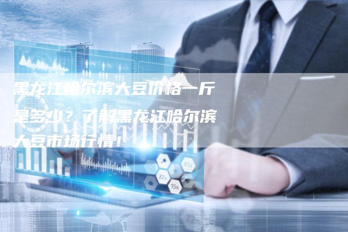 黑龙江哈尔滨大豆价格一斤是多少？了解黑龙江哈尔滨大豆市场行情！