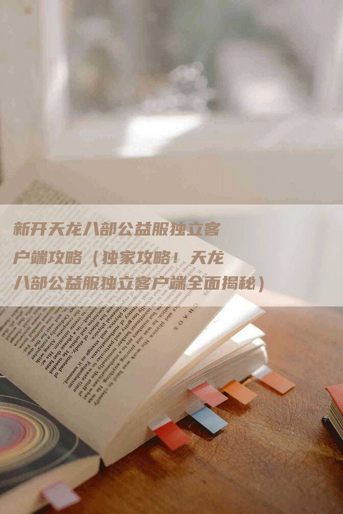 新开天龙八部公益服独立客户端攻略（独家攻略！天龙八部公益服独立客户端全面揭秘）