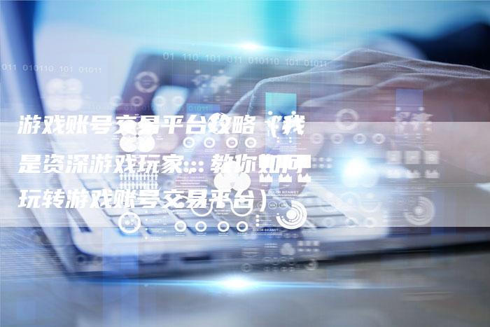游戏账号交易平台攻略（我是资深游戏玩家，教你如何玩转游戏账号交易平台）