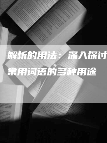 解析的用法:深入探讨这个常用词语的多种用途-Chatgpt信息网