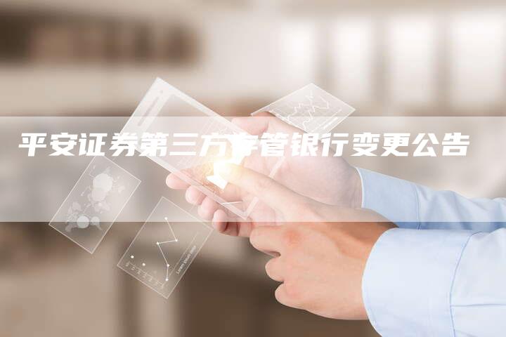 平安证券第三方存管银行变更公告-Chatgpt信息网