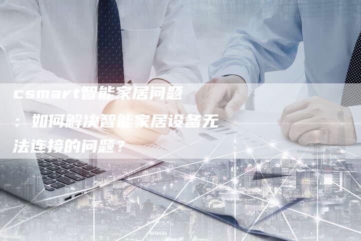 csmart智能家居问题：如何解决智能家居设备无法连接的问题？