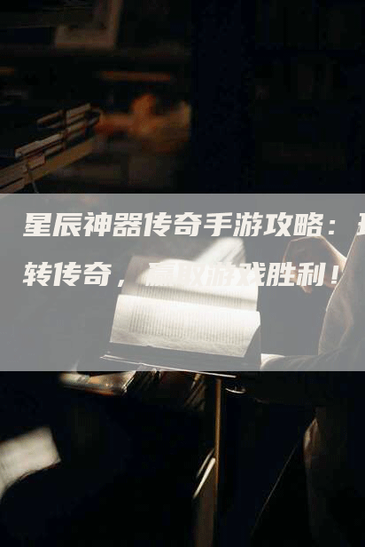 星辰神器传奇手游攻略：玩转传奇，赢取游戏胜利！