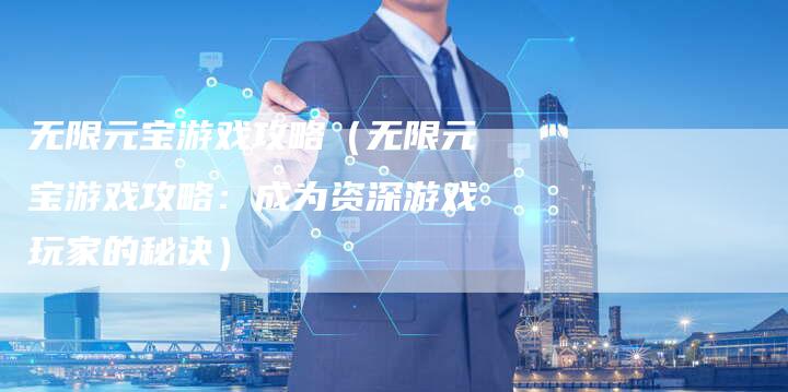 无限元宝游戏攻略(无限元宝游戏攻略:成为资深游戏玩家的秘诀)-Chatgpt信息网