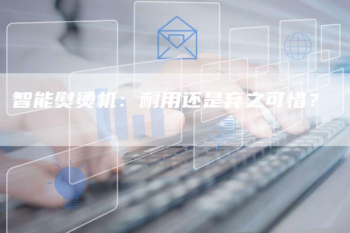 智能熨烫机：耐用还是弃之可惜？
