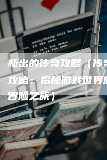 新出的传奇攻略（传奇新手攻略：揭秘游戏世界的奇妙冒险之旅）