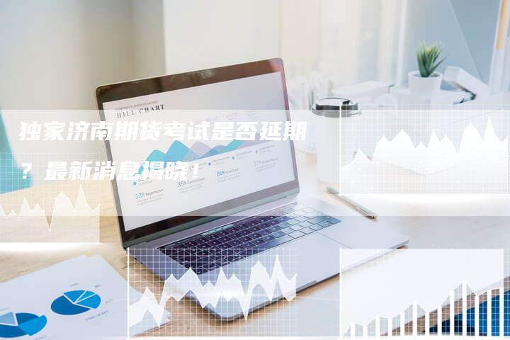 独家济南期货考试是否延期？最新消息揭晓！