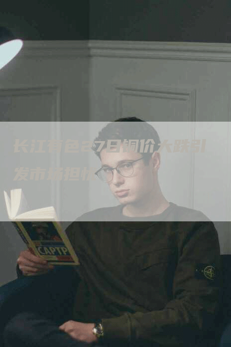 长江有色27日铜价大跌引发市场担忧