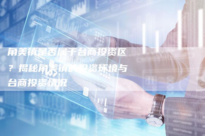 角美镇是否属于台商投资区？揭秘角美镇的投资环境与台商投资情况