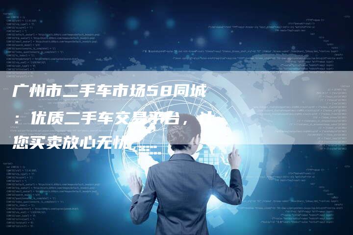 广州市二手车市场58同城：优质二手车交易平台，让您买卖放心无忧