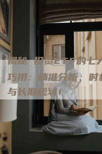 揭秘 投资ETF的七大技巧用:精准分析、时机把握与长期规划!-Chatgpt信息网