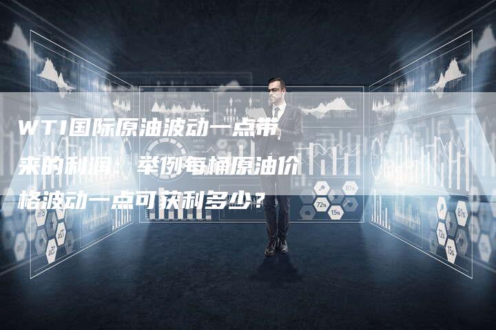 WTI国际原油波动一点带来的利润:举例每桶原油价格波动一点可获利多少?-Chatgpt信息网