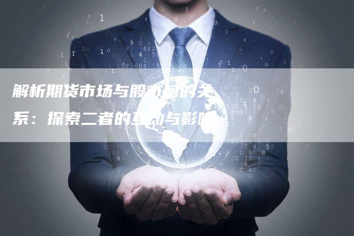 解析期货市场与股市间的关系：探索二者的互动与影响