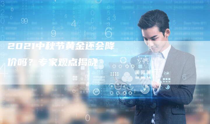 2021中秋节黄金还会降价吗?专家观点揭晓-Chatgpt信息网