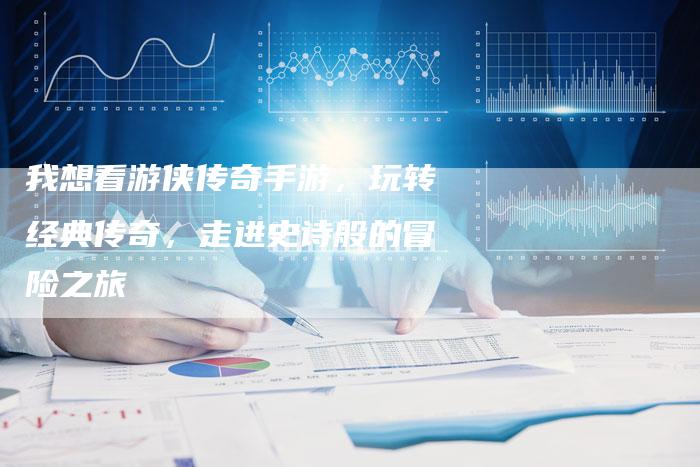 我想看游侠传奇手游，玩转经典传奇，走进史诗般的冒险之旅