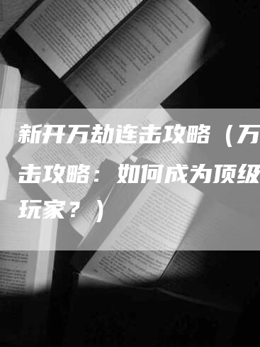 新开万劫连击攻略(万劫连击攻略:如何成为顶级游戏玩家?)-Chatgpt信息网