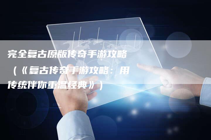 完全复古原版传奇手游攻略（《复古传奇手游攻略：用传统伴你重温经典》）