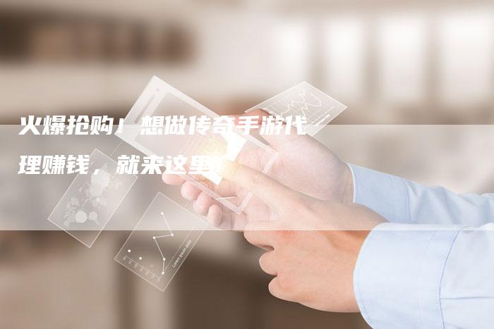 火爆抢购！想做传奇手游代理赚钱，就来这里！