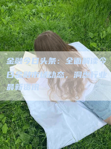 金融今日头条：全面解读今日金融市场动态，洞悉行业最新资讯