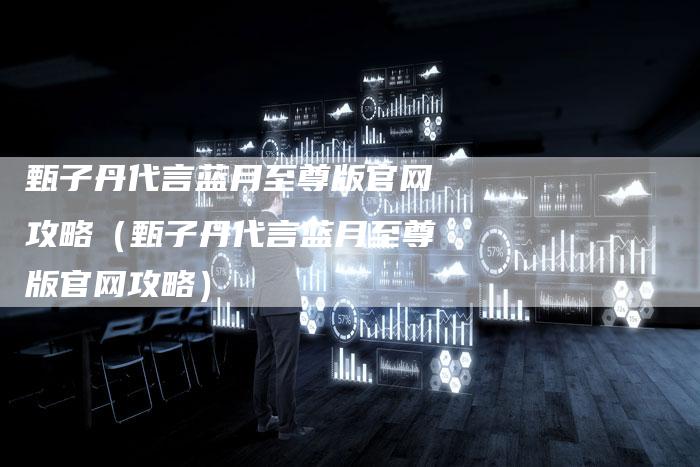 甄子丹代言蓝月至尊版官网攻略(甄子丹代言蓝月至尊版官网攻略)-Chatgpt信息网