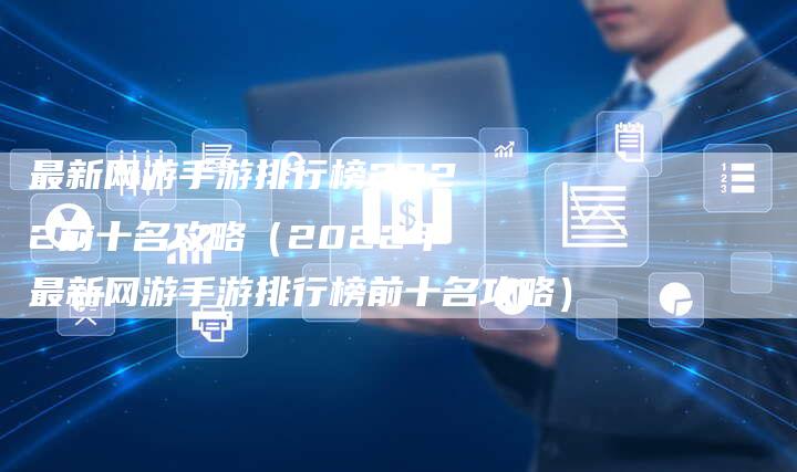 最新网游手游排行榜2022前十名攻略（2022年最新网游手游排行榜前十名攻略）