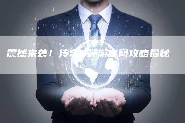 震撼来袭！传奇3端游官网攻略揭秘