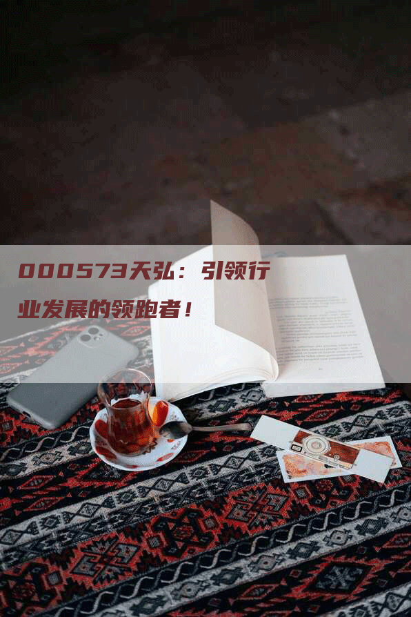 000573天弘：引领行业发展的领跑者！