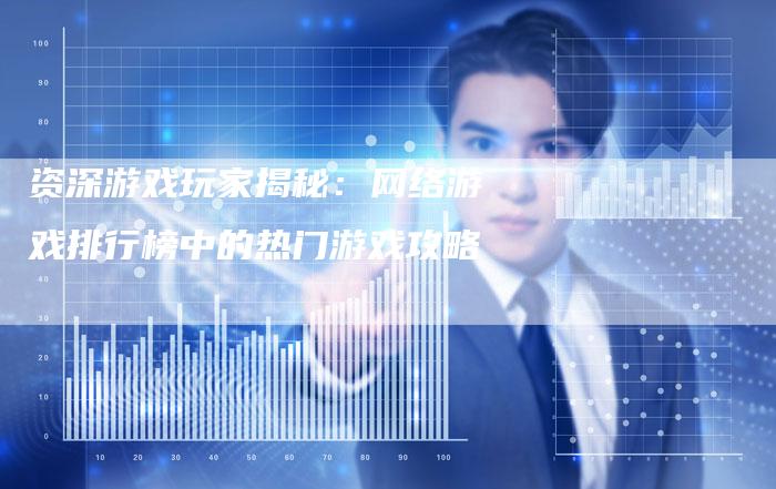 资深游戏玩家揭秘：网络游戏排行榜中的热门游戏攻略