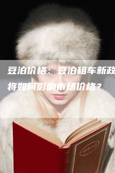 豆泊价格：豆泊租车新政策将如何影响市场价格？