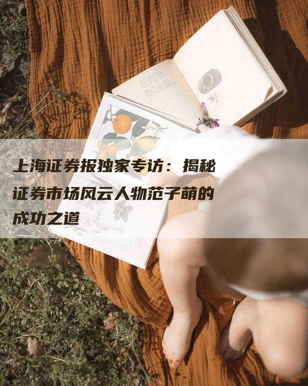 上海证券报独家专访：揭秘证券市场风云人物范子萌的成功之道