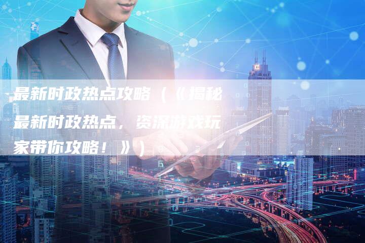 最新时政热点攻略（《揭秘最新时政热点，资深游戏玩家带你攻略！》）