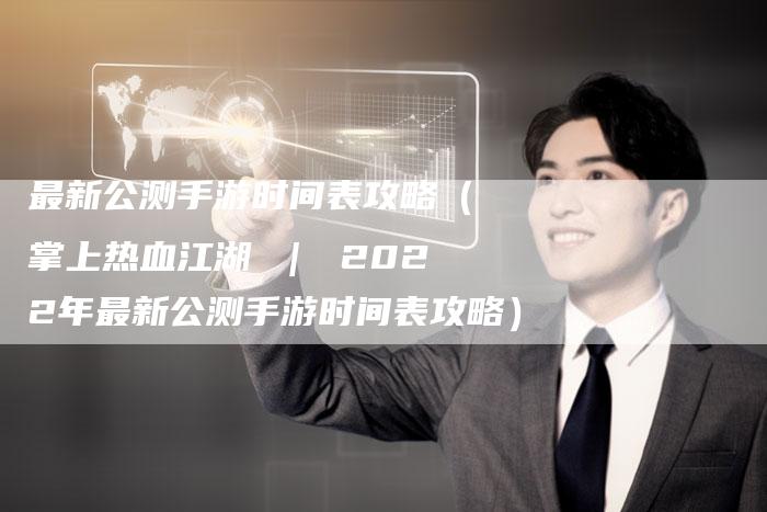 最新公测手游时间表攻略(掌上热血江湖 | 2022年最新公测手游时间表攻略)-Chatgpt信息网