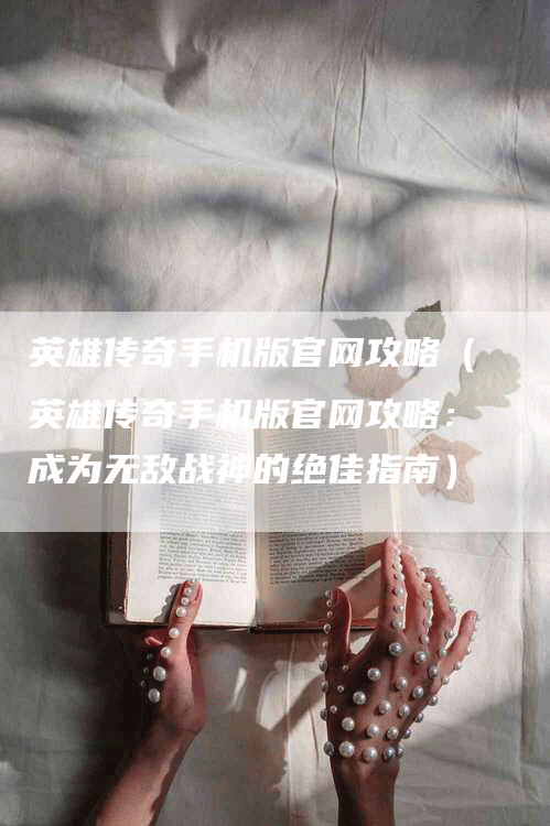 英雄传奇手机版官网攻略（英雄传奇手机版官网攻略：成为无敌战神的绝佳指南）
