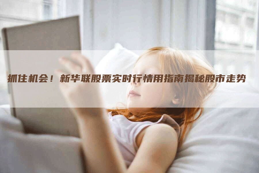 抓住机会!新华联股票实时行情用指南揭秘股市走势-Chatgpt信息网