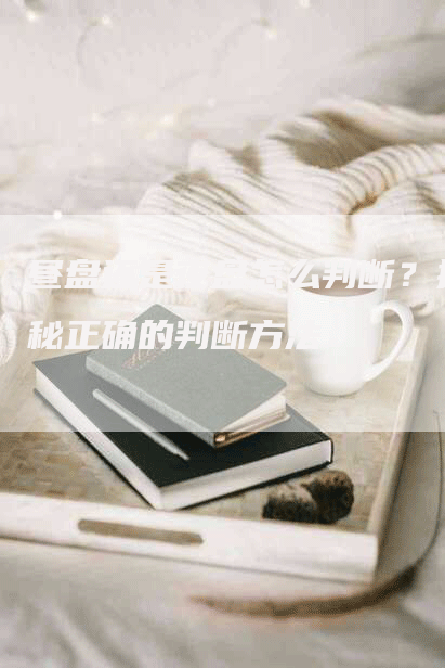 昼盘还是夜盘怎么判断？揭秘正确的判断方法