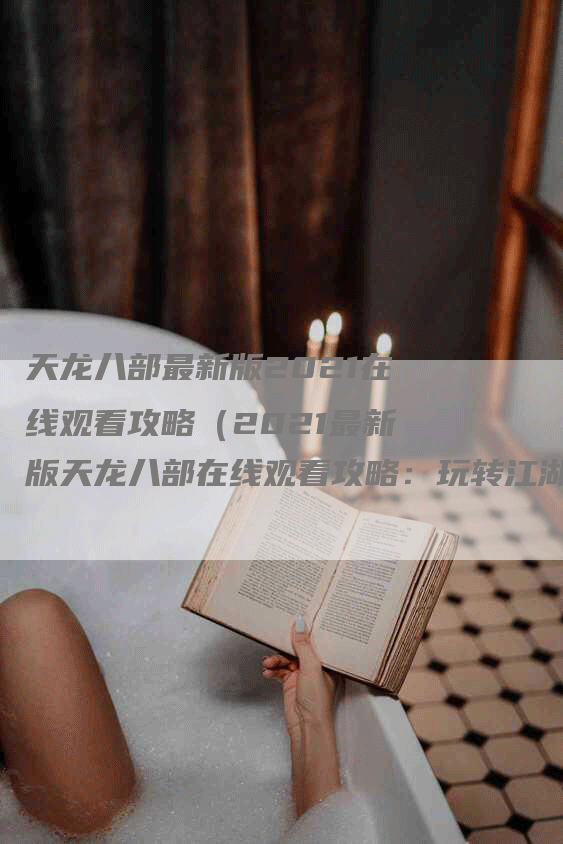 天龙八部最新版2021在线观看攻略（2021最新版天龙八部在线观看攻略：玩转江湖风云）