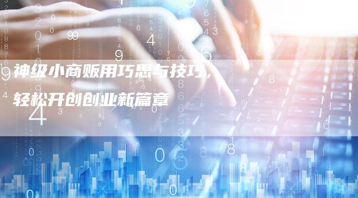 神级小商贩用巧思与技巧，轻松开创创业新篇章