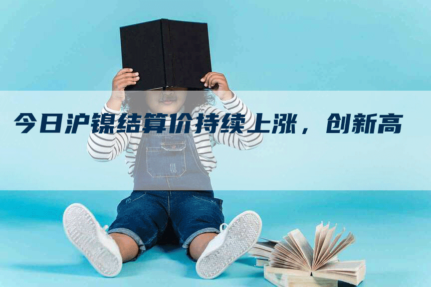 今日沪镍结算价持续上涨，创新高