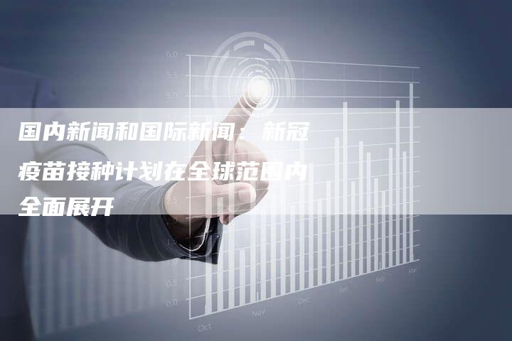 国内新闻和国际新闻:新冠疫苗接种计划在全球范围内全面展开-Chatgpt信息网